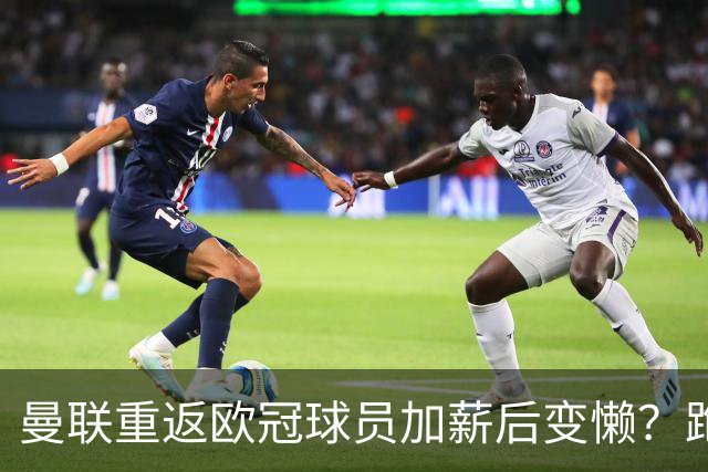 曼联重返欧冠球员加薪后变懒？跑动数据落后！体能储备遭质疑无法坚持90分钟