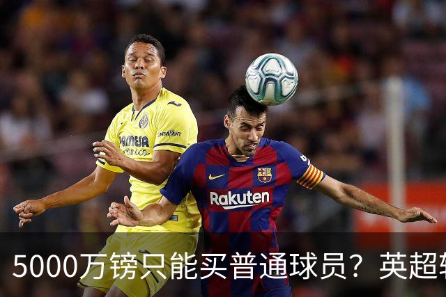5000万镑只能买普通球员？英超转会市场彻底疯了